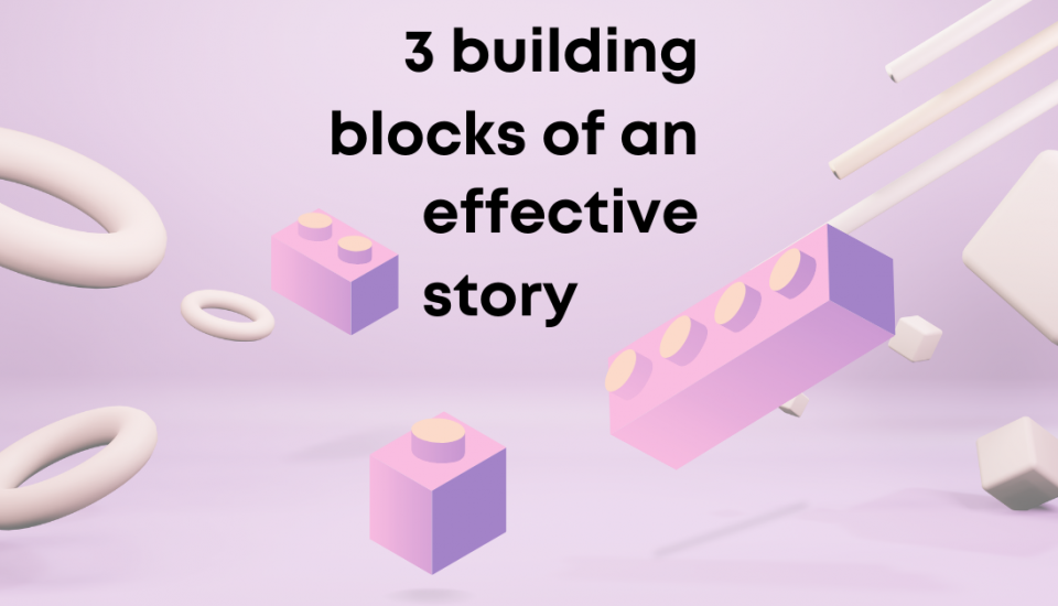 3 Building Blocks of an Effective Story