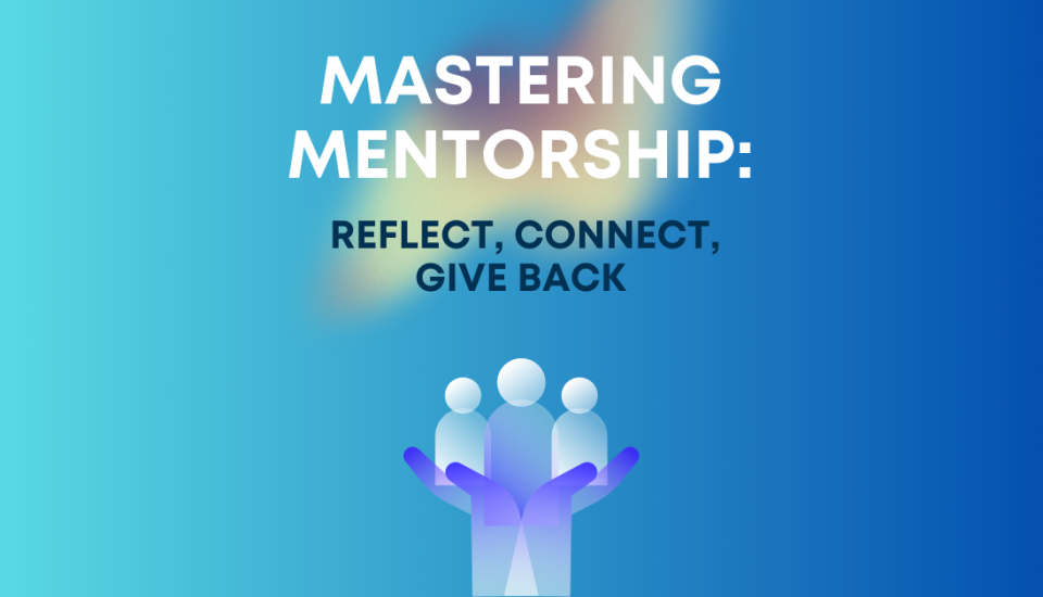 Mastering Mentorship Reflect, Connect, Give Back
